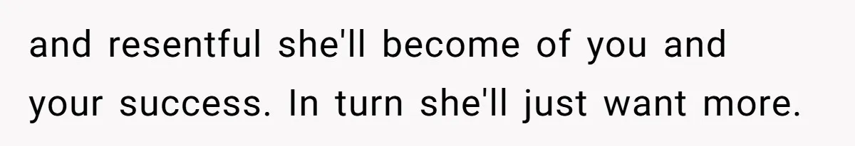 Homeowner Shocked After Sister Claims She’s “Wasting Space” Without Children And Demands To Move Into Her Home and resentful she'll become of you and your success. In turn she'll just want more.