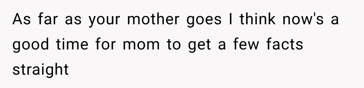Homeowner Shocked After Sister Claims She’s “Wasting Space” Without Children And Demands To Move Into Her Home As far as your mother goes I think now's a good time for mom to get a few facts straight