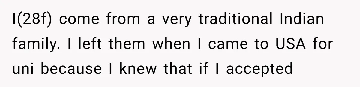 I(28f) come from a very traditional Indian family. I left them when I came to USA for uni because I knew that if I accepted
