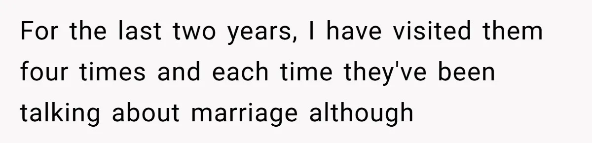 For the last two years, I have visited them four times and each time they've been talking about marriage although