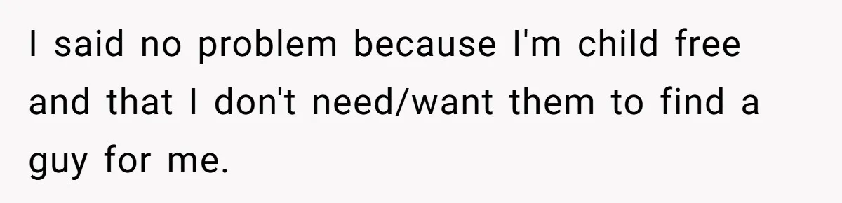 I said no problem because I'm child free and that I don't need/want them to find a guy for me.