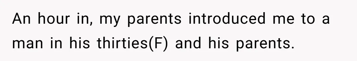 An hour in, my parents introduced me to a man in his thirties(F) and his parents.