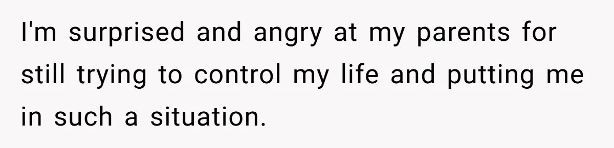I'm surprised and angry at my parents for still trying to control my life and putting me in such a situation.