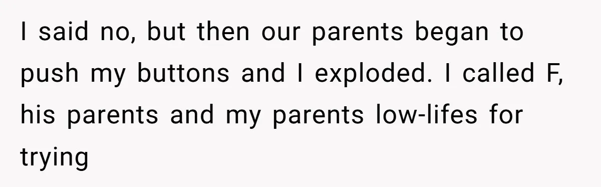 I said no, but then our parents began to push my buttons and I exploded. I called F, his parents and my parents low-lifes for trying