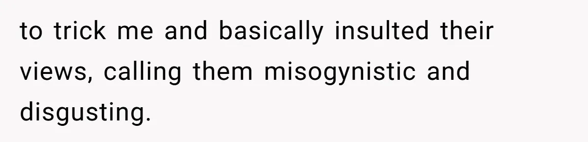 to trick me and basically insulted their views, calling them misogynistic and disgusting.