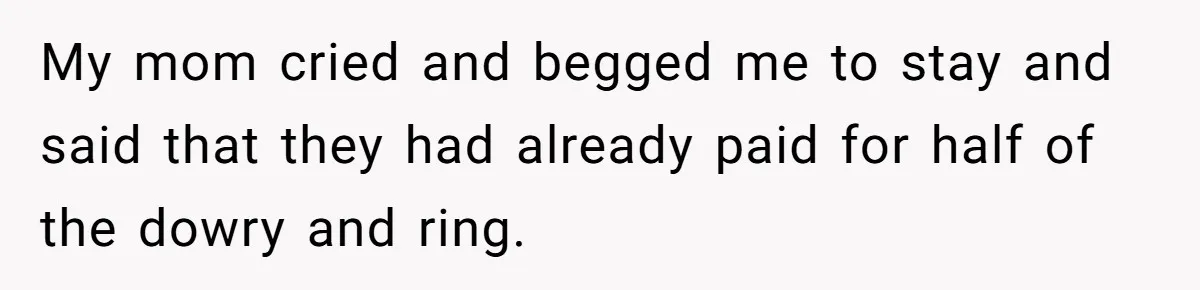 My mom cried and begged me to stay and said that they had already paid for half of the dowry and ring.