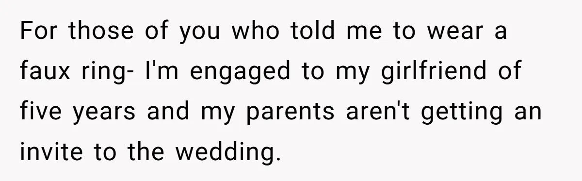 For those of you who told me to wear a faux ring- I'm engaged to my girlfriend of five years and my parents aren't getting an invite to the wedding.