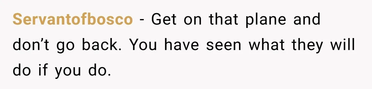 Servantofbosco − Get on that plane and don’t go back. You have seen what they will do if you do.