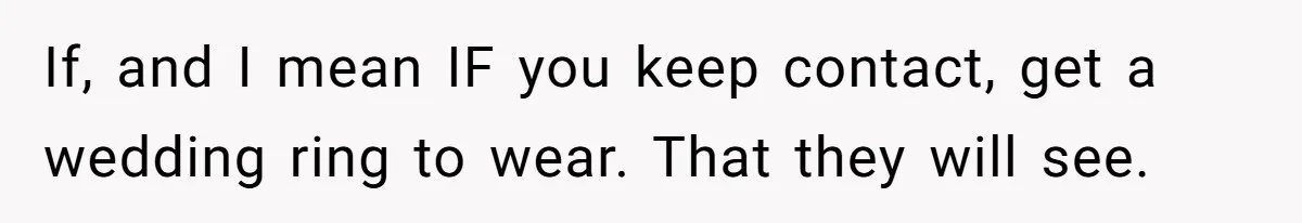 If, and I mean IF you keep contact, get a wedding ring to wear. That they will see.