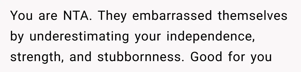 You are NTA. They embarrassed themselves by underestimating your independence, strength, and stubbornness. Good for you