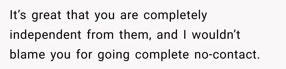 It’s great that you are completely independent from them, and I wouldn’t blame you for going complete no-contact.