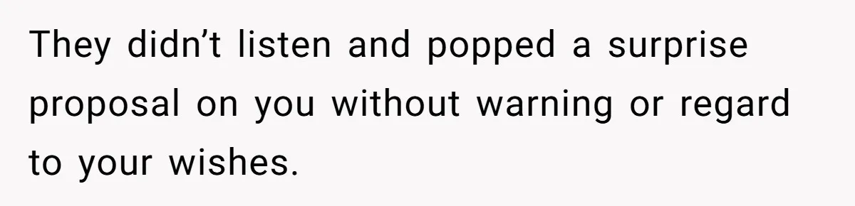 They didn’t listen and popped a surprise proposal on you without warning or regard to your wishes.