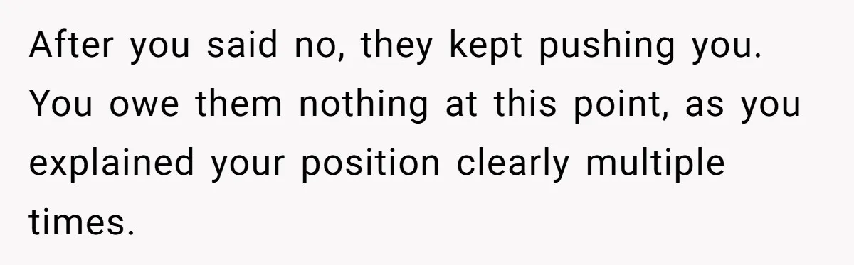 After you said no, they kept pushing you. You owe them nothing at this point, as you explained your position clearly multiple times.