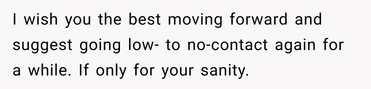 I wish you the best moving forward and suggest going low- to no-contact again for a while. If only for your sanity.