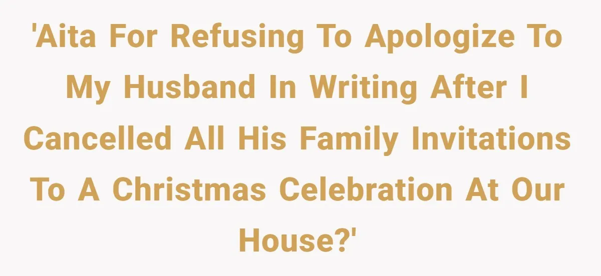 'AITA for refusing to apologize to my husband in writing after I cancelled all his family invitations to a Christmas celebration at our house?'