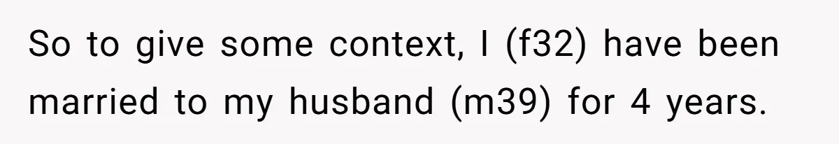 So to give some context, I (f32) have been married to my husband (m39) for 4 years.