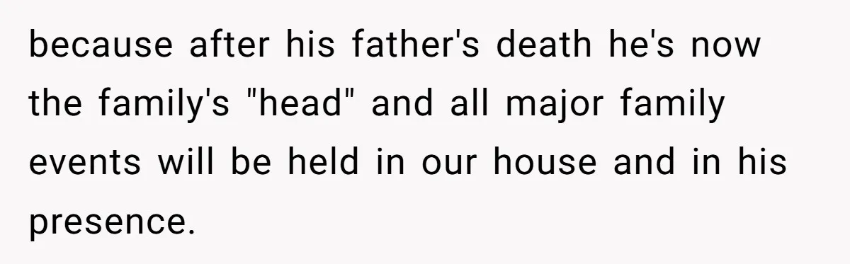 because after his father's death he's now the family's "head" and all major family events will be held in our house and in his presence.