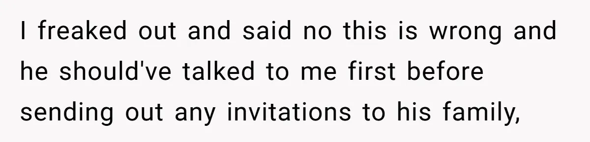 I freaked out and said no this is wrong and he should've talked to me first before sending out any invitations to his family,