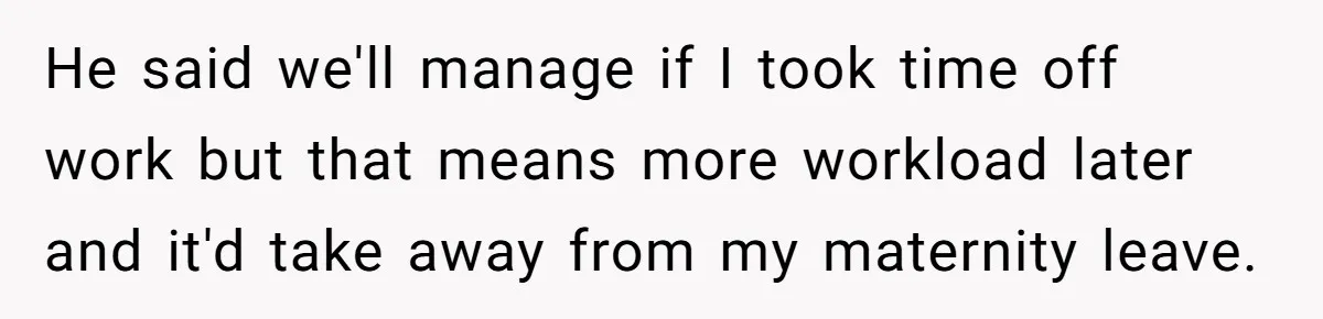 He said we'll manage if I took time off work but that means more workload later and it'd take away from my maternity leave.