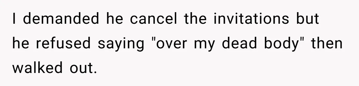 I demanded he cancel the invitations but he refused saying "over my dead body" then walked out.