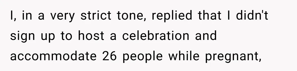I, in a very strict tone, replied that I didn't sign up to host a celebration and accommodate 26 people while pregnant,