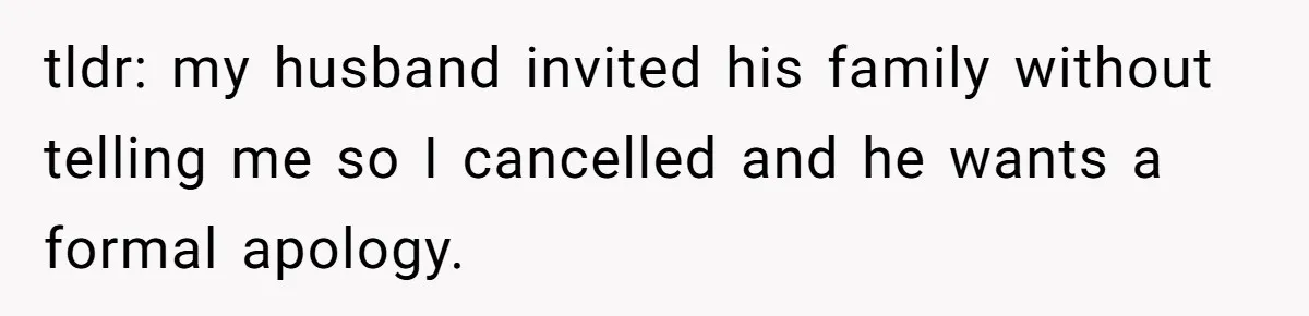 tldr: my husband invited his family without telling me so I cancelled and he wants a formal apology.