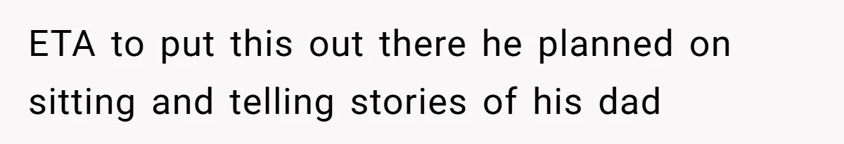 ETA to put this out there he planned on sitting and telling stories of his dad