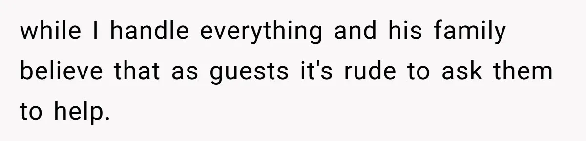 while I handle everything and his family believe that as guests it's rude to ask them to help.