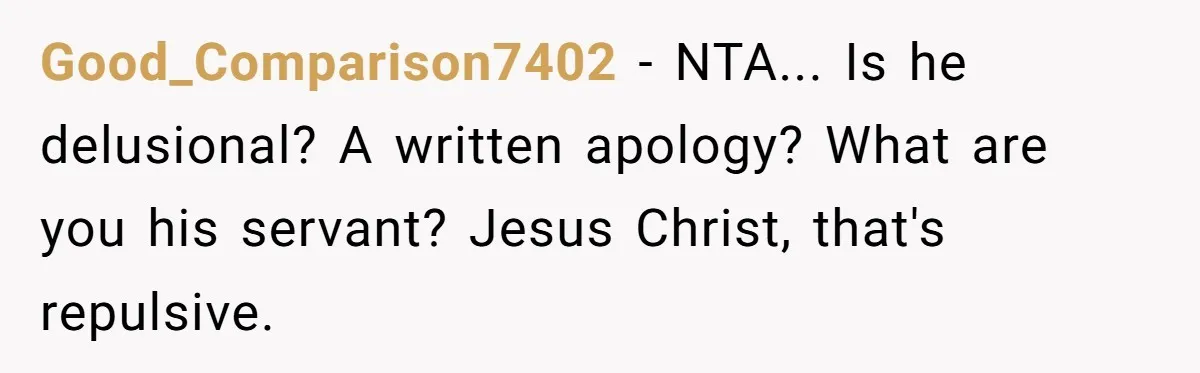 Good_Comparison7402 − NTA... Is he delusional? A written apology? What are you his servant? Jesus Christ, that's repulsive.