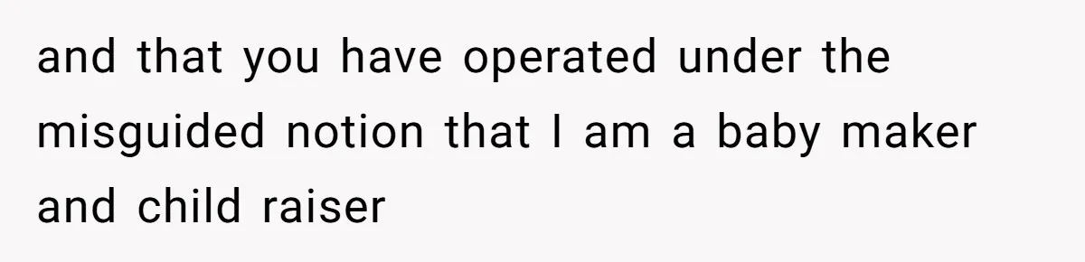 and that you have operated under the misguided notion that I am a baby maker and child raiser