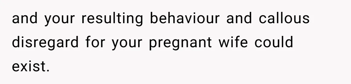 and your resulting behaviour and callous disregard for your pregnant wife could exist.