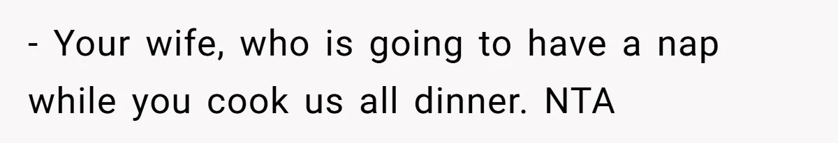 - Your wife, who is going to have a nap while you cook us all dinner. NTA