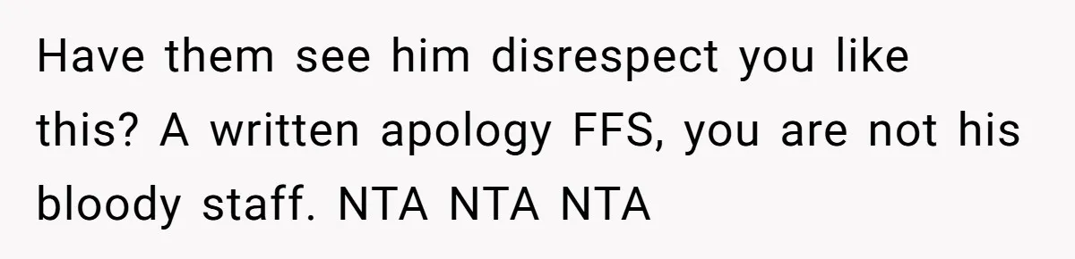 Have them see him disrespect you like this? A written apology FFS, you are not his bloody staff. NTA NTA NTA