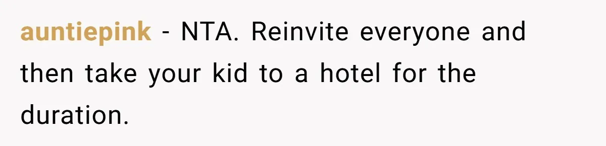 auntiepink − NTA. Reinvite everyone and then take your kid to a hotel for the duration.
