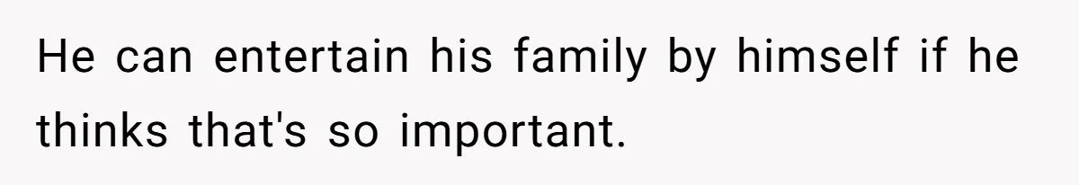 He can entertain his family by himself if he thinks that's so important.