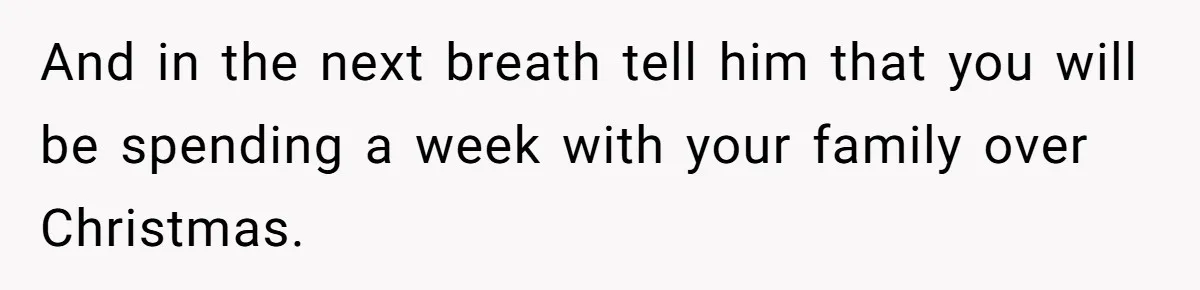 And in the next breath tell him that you will be spending a week with your family over Christmas.