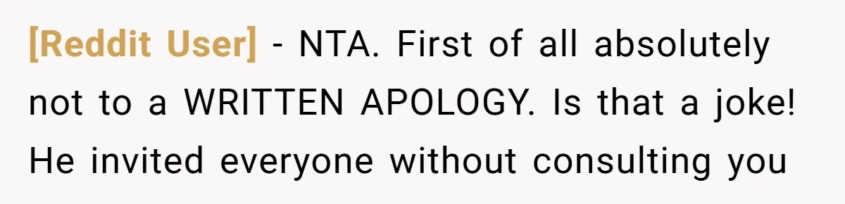 [Reddit User] − NTA. First of all absolutely not to a WRITTEN APOLOGY. Is that a joke! He invited everyone without consulting you
