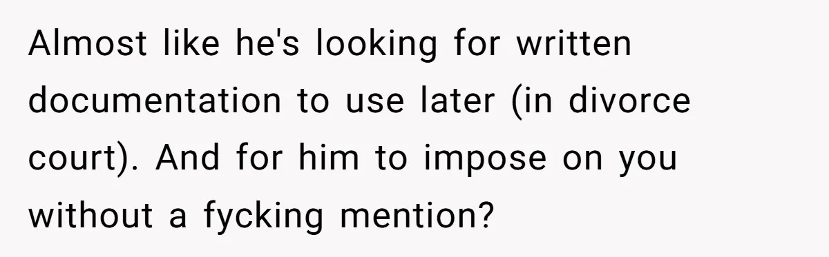 Almost like he's looking for written documentation to use later (in divorce court). And for him to impose on you without a fycking mention?