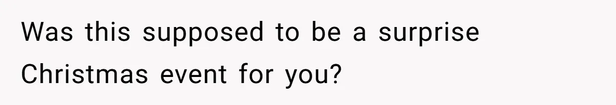 Was this supposed to be a surprise Christmas event for you?