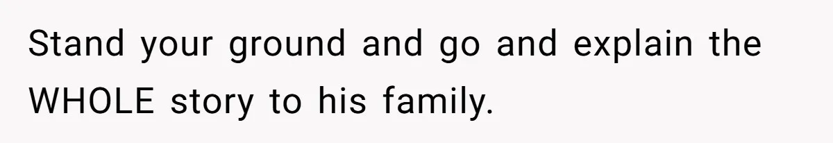 Stand your ground and go and explain the WHOLE story to his family.