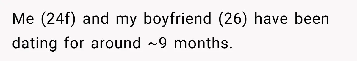 Me (24f) and my boyfriend (26) have been dating for around ~9 months.
