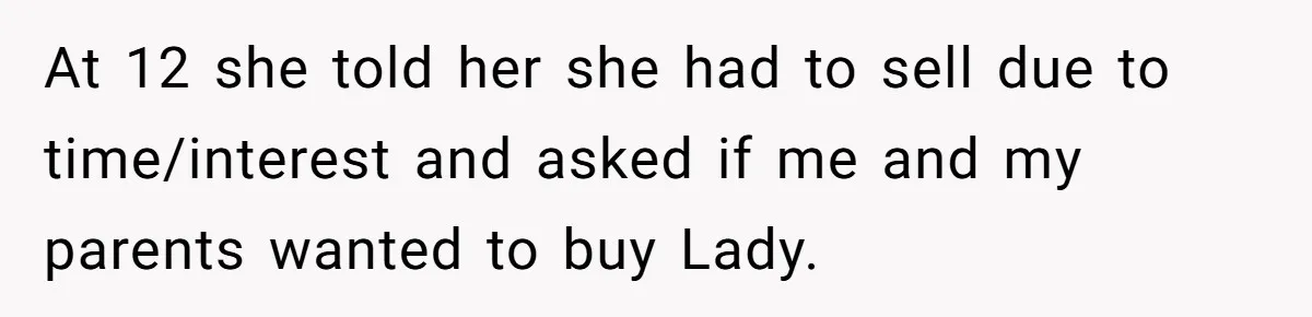 At 12 she told her she had to sell due to time/interest and asked if me and my parents wanted to buy Lady.