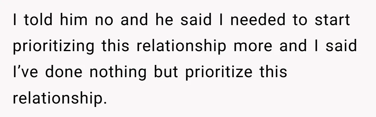 I told him no and he said I needed to start prioritizing this relationship more and I said I’ve done nothing but prioritize this relationship.