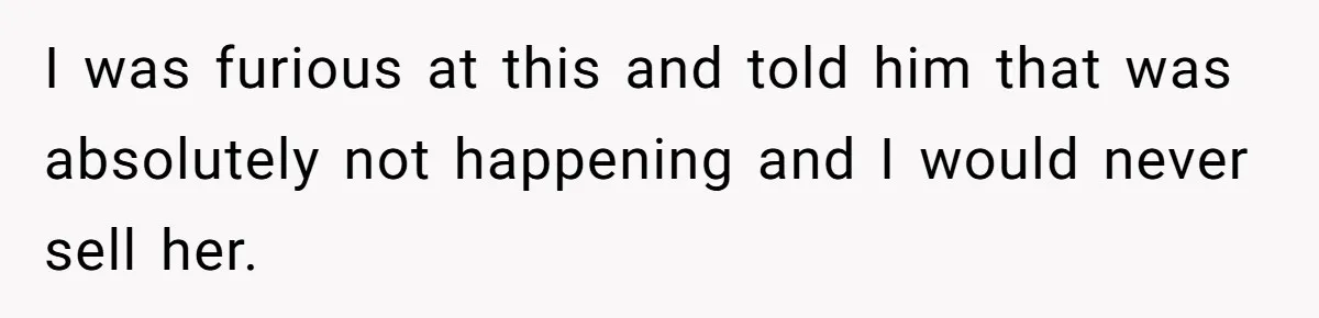 I was furious at this and told him that was absolutely not happening and I would never sell her.