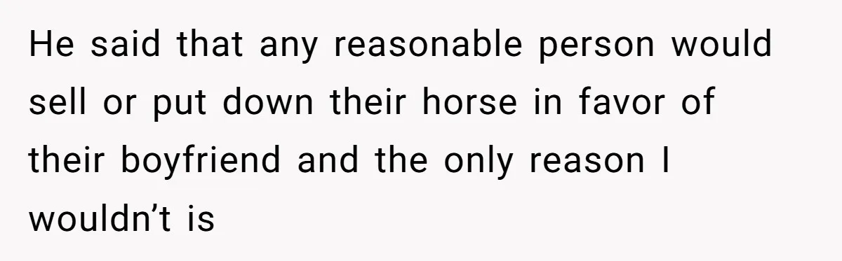 He said that any reasonable person would sell or put down their horse in favor of their boyfriend and the only reason I wouldn’t is