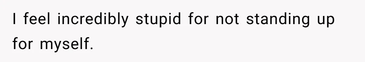 I feel incredibly stupid for not standing up for myself.