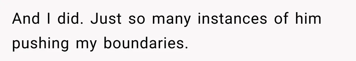 And I did. Just so many instances of him pushing my boundaries.