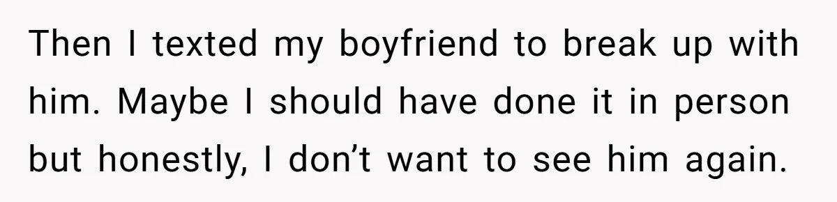 Then I texted my boyfriend to break up with him. Maybe I should have done it in person but honestly, I don’t want to see him again.