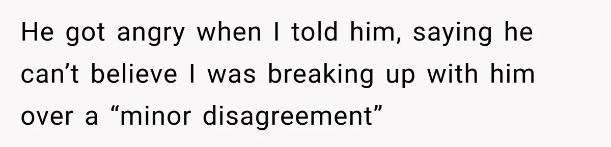 He got angry when I told him, saying he can’t believe I was breaking up with him over a “minor disagreement”