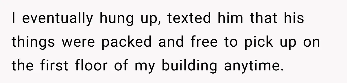 I eventually hung up, texted him that his things were packed and free to pick up on the first floor of my building anytime.